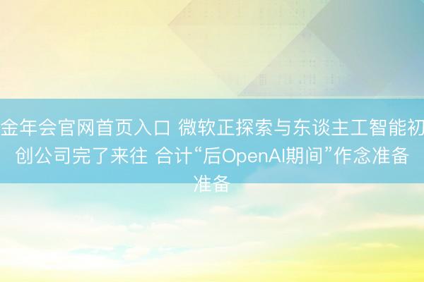 金年会官网首页入口 微软正探索与东谈主工智能初创公司完了来往 合计“后OpenAI期间”作念准备