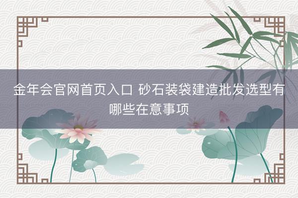 金年会官网首页入口 砂石装袋建造批发选型有哪些在意事项