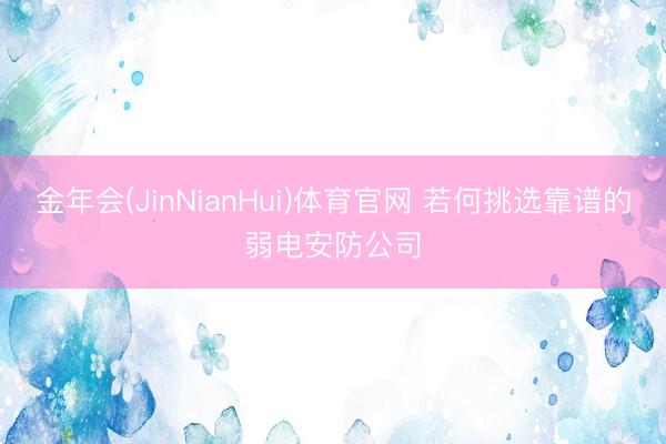 金年会(JinNianHui)体育官网 若何挑选靠谱的弱电安防公司