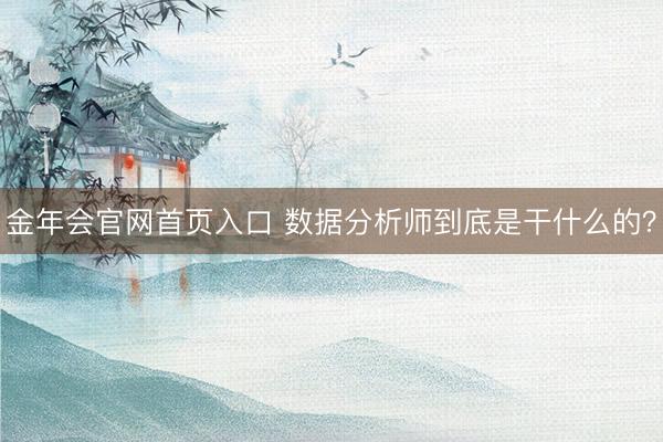 金年会官网首页入口 数据分析师到底是干什么的？