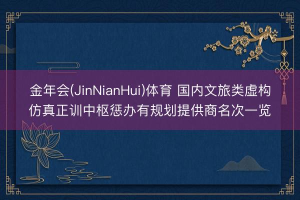 金年会(JinNianHui)体育 国内文旅类虚构仿真正训中枢惩办有规划提供商名次一览
