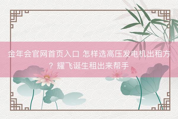 金年会官网首页入口 怎样选高压发电机出租方？耀飞诞生租出来帮手