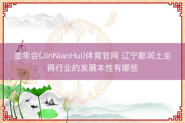 金年会(JinNianHui)体育官网 辽宁膨润土坐褥行业的发展本性有哪些