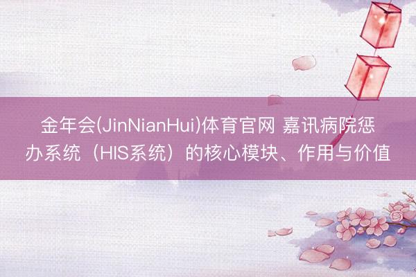 金年会(JinNianHui)体育官网 嘉讯病院惩办系统（HIS系统）的核心模块、作用与价值