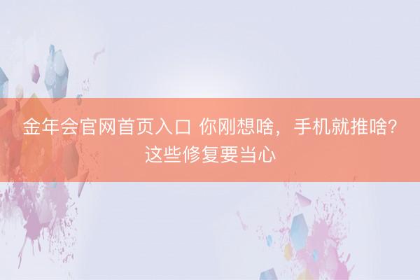 金年会官网首页入口 你刚想啥，手机就推啥？这些修复要当心