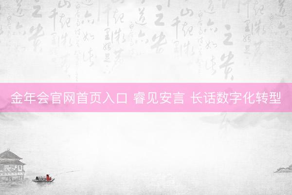 金年会官网首页入口 睿见安言 长话数字化转型