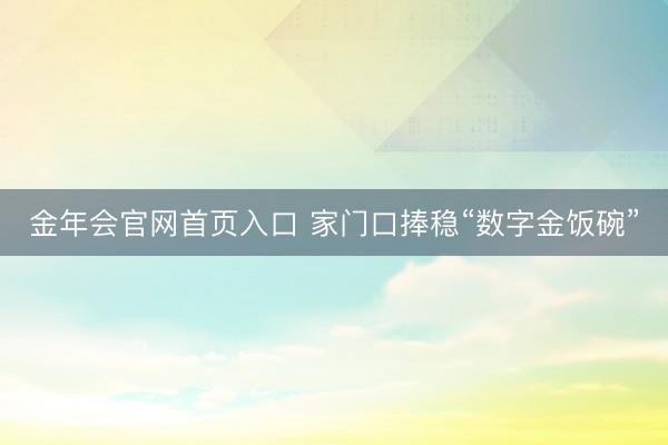 金年会官网首页入口 家门口捧稳“数字金饭碗”