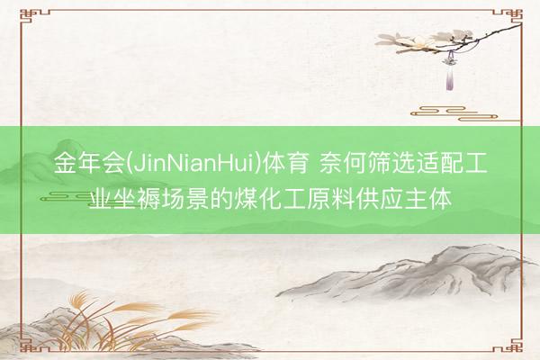 金年会(JinNianHui)体育 奈何筛选适配工业坐褥场景的煤化工原料供应主体