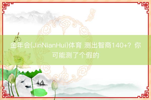 金年会(JinNianHui)体育 测出智商140+？你可能测了个假的