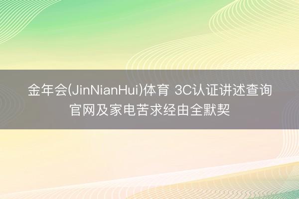 金年会(JinNianHui)体育 3C认证讲述查询官网及家电苦求经由全默契