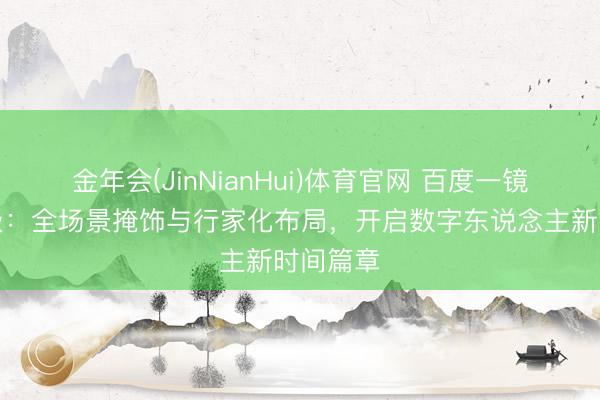 金年会(JinNianHui)体育官网 百度一镜计谋升级:全场景掩饰与行家化布局,开启数字东说念主新时间篇章