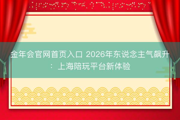 金年会官网首页入口 2026年东说念主气飙升:上海陪玩平台新体验