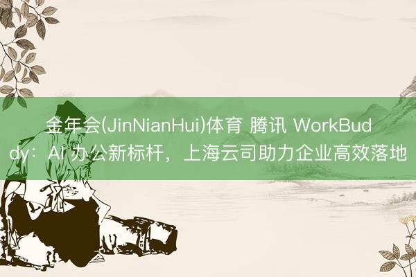 金年会(JinNianHui)体育 腾讯 WorkBuddy：AI 办公新标杆，上海云司助力企业高效落地