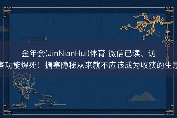 金年会(JinNianHui)体育 微信已读、访客功能焊死！搪塞隐秘从来就不应该成为收获的生意