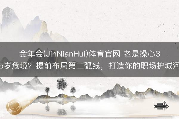 金年会(JinNianHui)体育官网 老是操心35岁危境?提前布局第二弧线,打造你的职场护城河