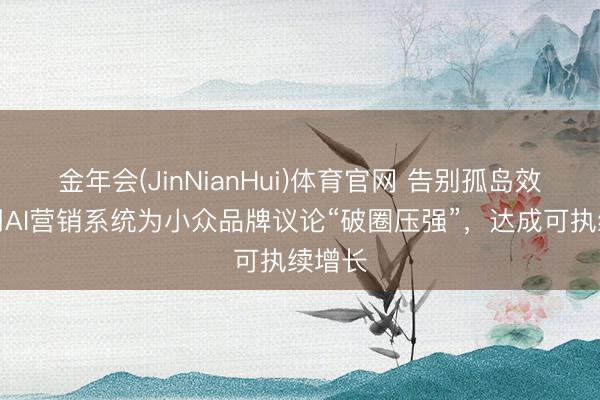 金年会(JinNianHui)体育官网 告别孤岛效应：用AI营销系统为小众品牌议论“破圈压强”，达成可执续增长