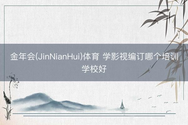 金年会(JinNianHui)体育 学影视编订哪个培训学校好