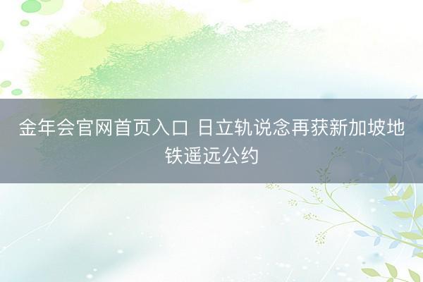 金年会官网首页入口 日立轨说念再获新加坡地铁遥远公约