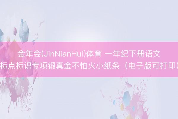 金年会(JinNianHui)体育 一年纪下册语文标点标识专项锻真金不怕火小纸条（电子版可打印）