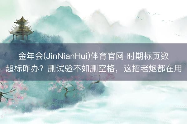 金年会(JinNianHui)体育官网 时期标页数超标咋办？删试验不如删空格，这招老炮都在用