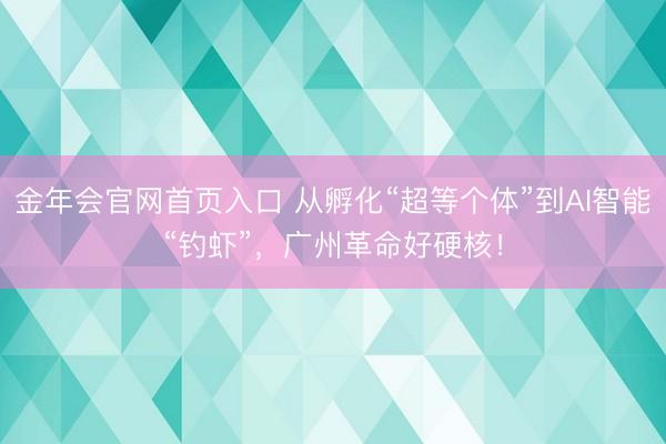 金年会官网首页入口 从孵化“超等个体”到AI智能“钓虾”，广州革命好硬核！