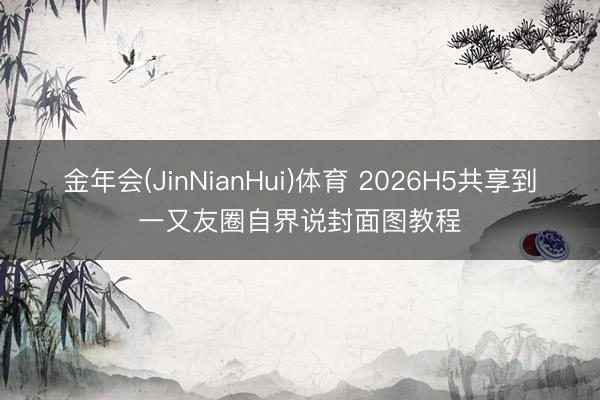 金年会(JinNianHui)体育 2026H5共享到一又友圈自界说封面图教程