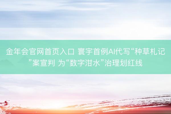 金年会官网首页入口 寰宇首例AI代写“种草札记”案宣判 为“数字泔水”治理划红线