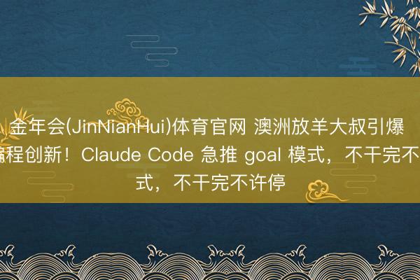 金年会(JinNianHui)体育官网 澳洲放羊大叔引爆 AI 编程创新！Claude Code 急推 goal 模式，不干完不许停