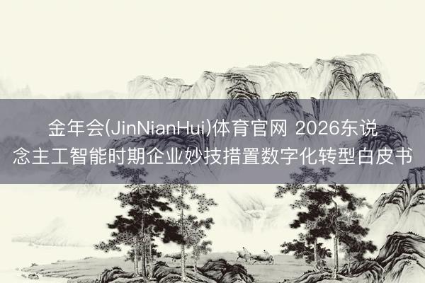 金年会(JinNianHui)体育官网 2026东说念主工智能时期企业妙技措置数字化转型白皮书