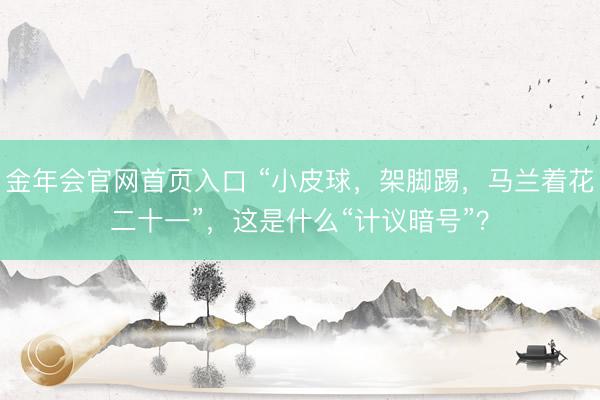 金年会官网首页入口 “小皮球，架脚踢，马兰着花二十一”，这是什么“计议暗号”？