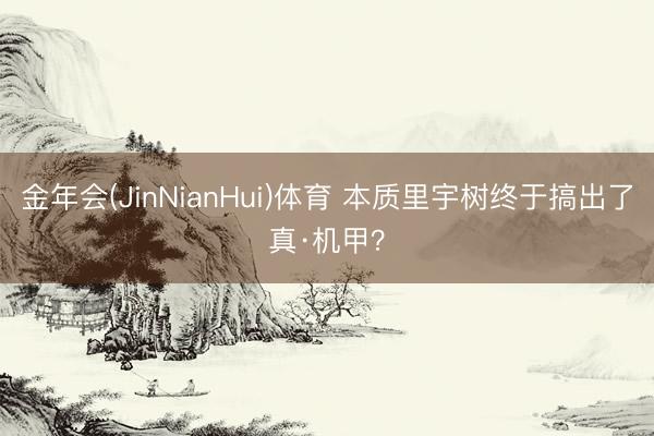 金年会(JinNianHui)体育 本质里宇树终于搞出了真·机甲？