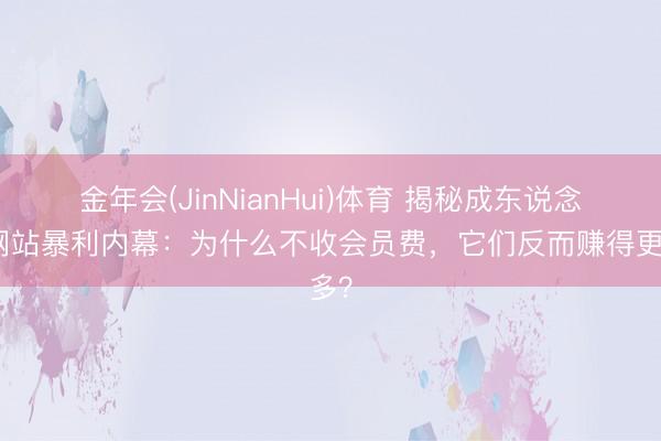 金年会(JinNianHui)体育 揭秘成东说念主网站暴利内幕:为什么不收会员费,它们反而赚得更多?