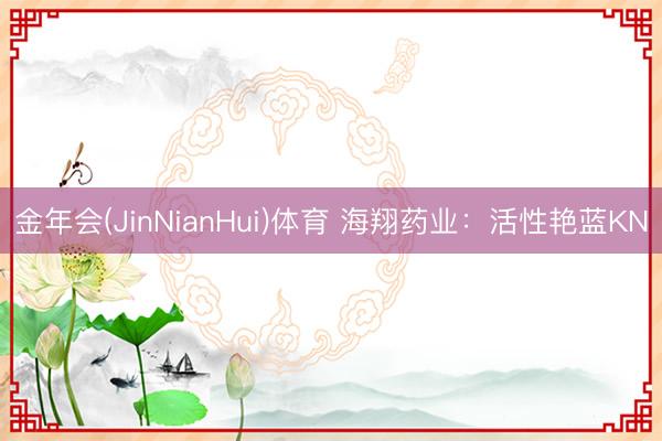 金年会(JinNianHui)体育 海翔药业：活性艳蓝KN