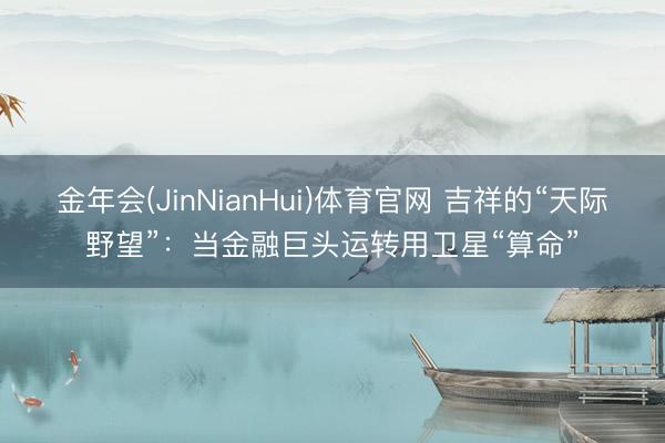 金年会(JinNianHui)体育官网 吉祥的“天际野望”：当金融巨头运转用卫星“算命”