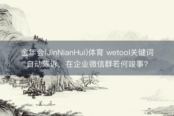 金年会(JinNianHui)体育 wetool关键词自动陈诉,在企业微信群若何竣事?