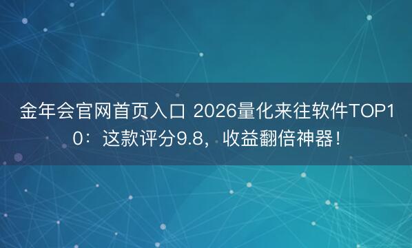 金年会官网首页入口 2026量化来往软件TOP10：这款评分9.8，收益翻倍神器！