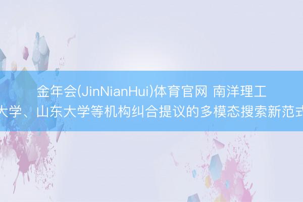 金年会(JinNianHui)体育官网 南洋理工大学、山东大学等机构纠合提议的多模态搜索新范式