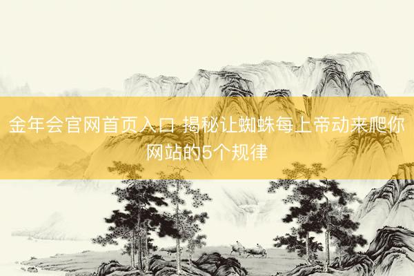 金年会官网首页入口 揭秘让蜘蛛每上帝动来爬你网站的5个规律