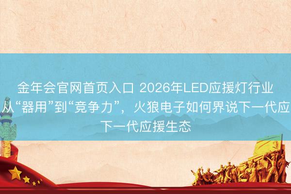 金年会官网首页入口 2026年LED应援灯行业变局：从“器用”到“竞争力”，火狼电子如何界说下一代应援生态