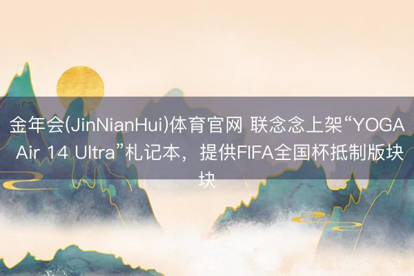 金年会(JinNianHui)体育官网 联念念上架“YOGA Air 14 Ultra”札记本，提供FIFA全国杯抵制版块