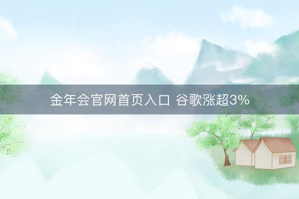 金年会官网首页入口 谷歌涨超3%