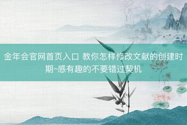 金年会官网首页入口 教你怎样修改文献的创建时期~感有趣的不要错过契机