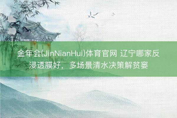 金年会(JinNianHui)体育官网 辽宁哪家反浸透膜好，多场景清水决策解贫窭