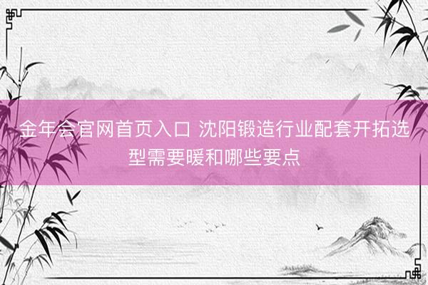 金年会官网首页入口 沈阳锻造行业配套开拓选型需要暖和哪些要点