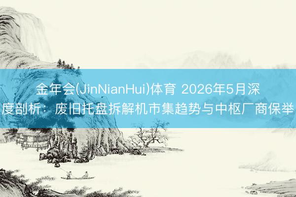 金年会(JinNianHui)体育 2026年5月深度剖析：废旧托盘拆解机市集趋势与中枢厂商保举