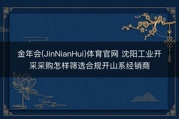 金年会(JinNianHui)体育官网 沈阳工业开采采购怎样筛选合规开山系经销商