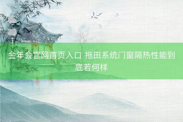 金年会官网首页入口 拖田系统门窗隔热性能到底若何样