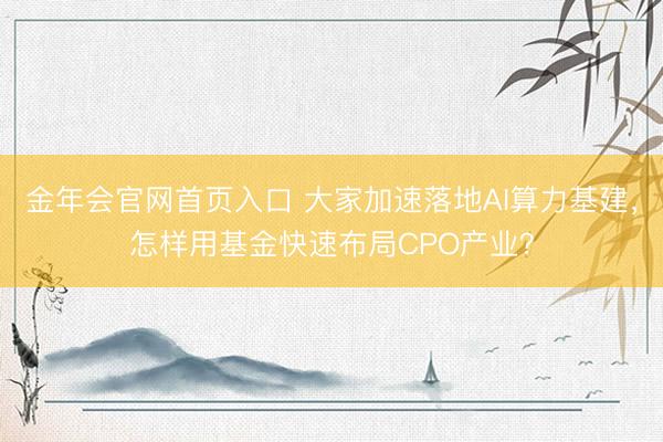 金年会官网首页入口 大家加速落地AI算力基建，怎样用基金快速布局CPO产业？