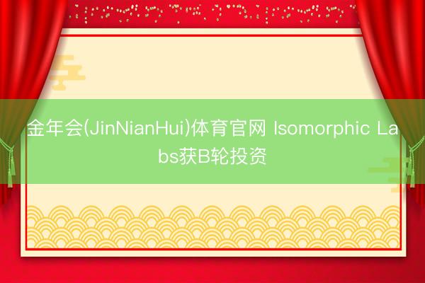 金年会(JinNianHui)体育官网 Isomorphic Labs获B轮投资