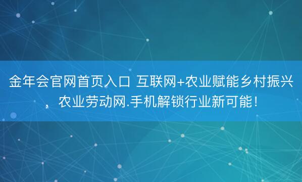 金年会官网首页入口 互联网+农业赋能乡村振兴，农业劳动网.手机解锁行业新可能！